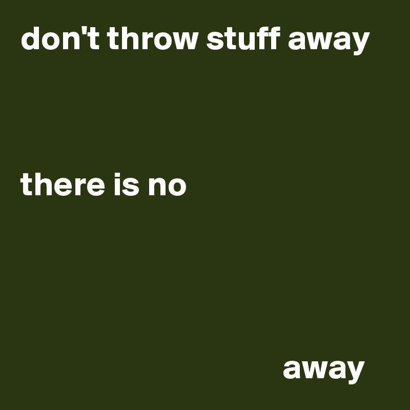 don't throw stuff away



there is no




                                      away