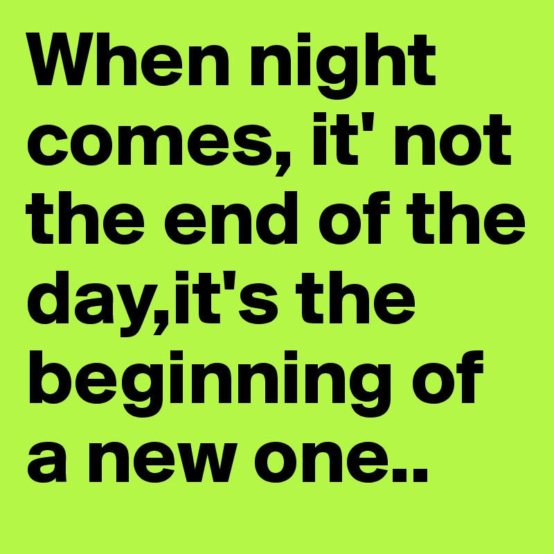 When night comes, it' not the end of the day,it's the beginning of a new one..