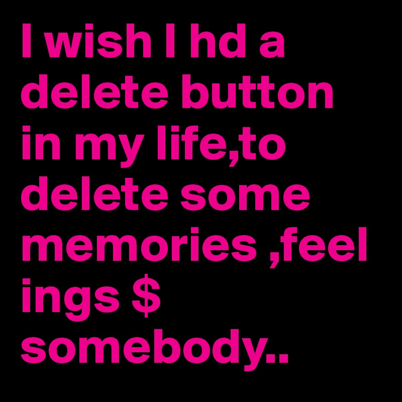 I wish I hd a delete button in my life,to delete some memories ,feelings $ somebody..