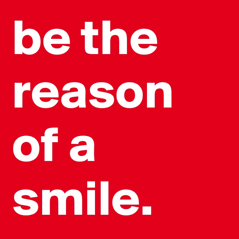 be the reason of a smile.