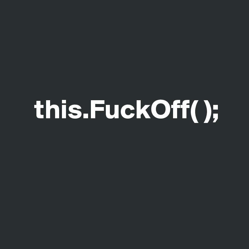                 


    this.FuckOff( );    



