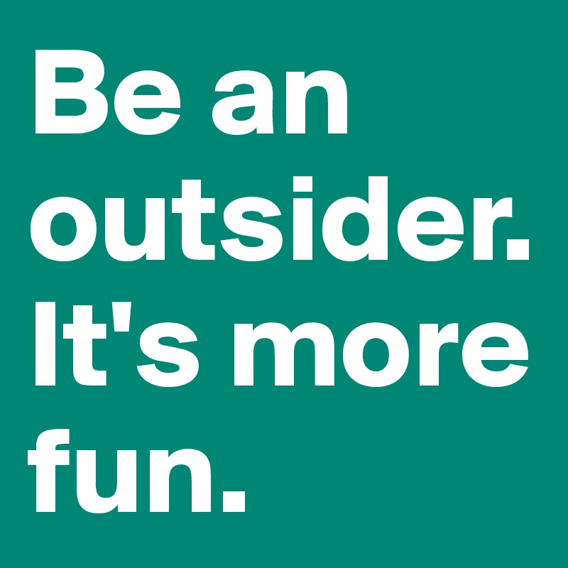 Be an outsider. It's more fun.