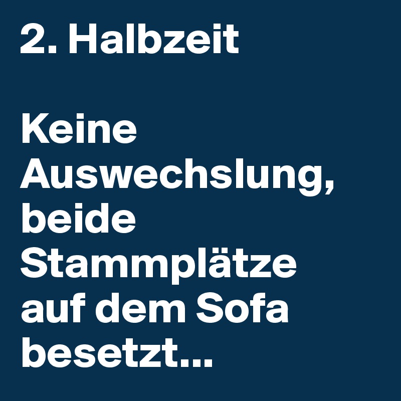 2. Halbzeit

Keine Auswechslung, 
beide Stammplätze 
auf dem Sofa besetzt...