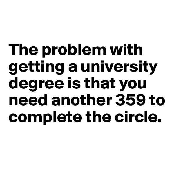 

The problem with getting a university degree is that you need another 359 to complete the circle.

