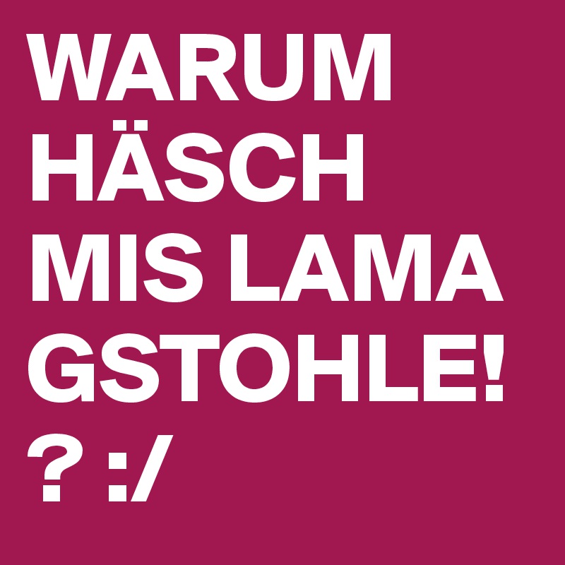 WARUM HÄSCH MIS LAMA GSTOHLE!? :/