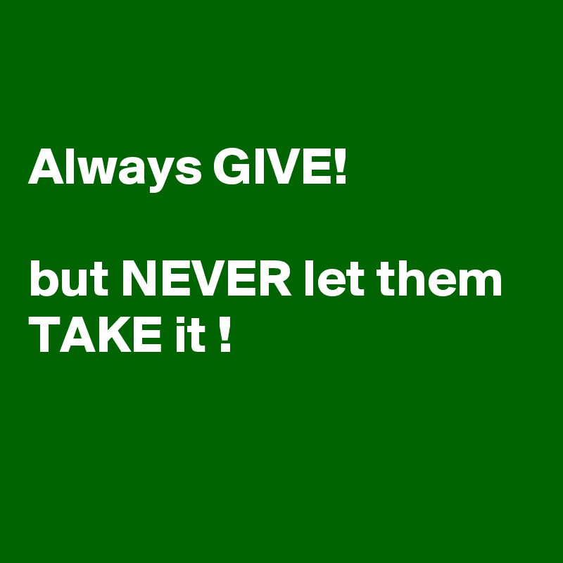 

Always GIVE! 

but NEVER let them TAKE it !


