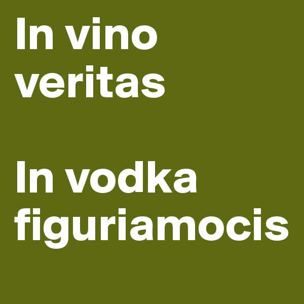 In vino veritas

In vodka figuriamocis