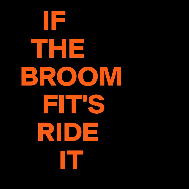       IF
    THE
  BROOM
      FIT'S
     RIDE
         IT 