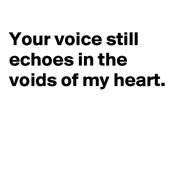 
Your voice still echoes in the voids of my heart.


