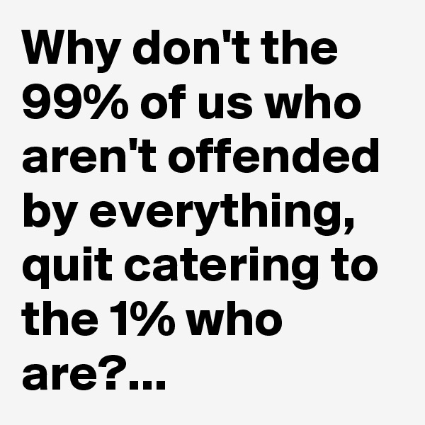 Why don't the 99% of us who aren't offended by everything, quit catering to the 1% who are?...