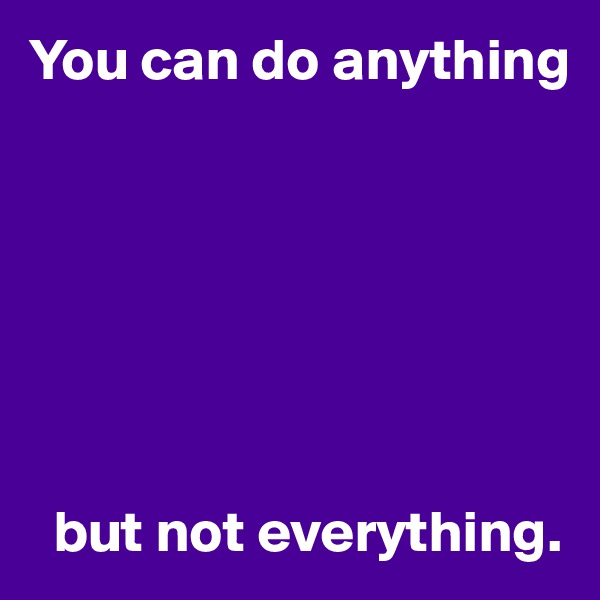 You can do anything







  but not everything.
