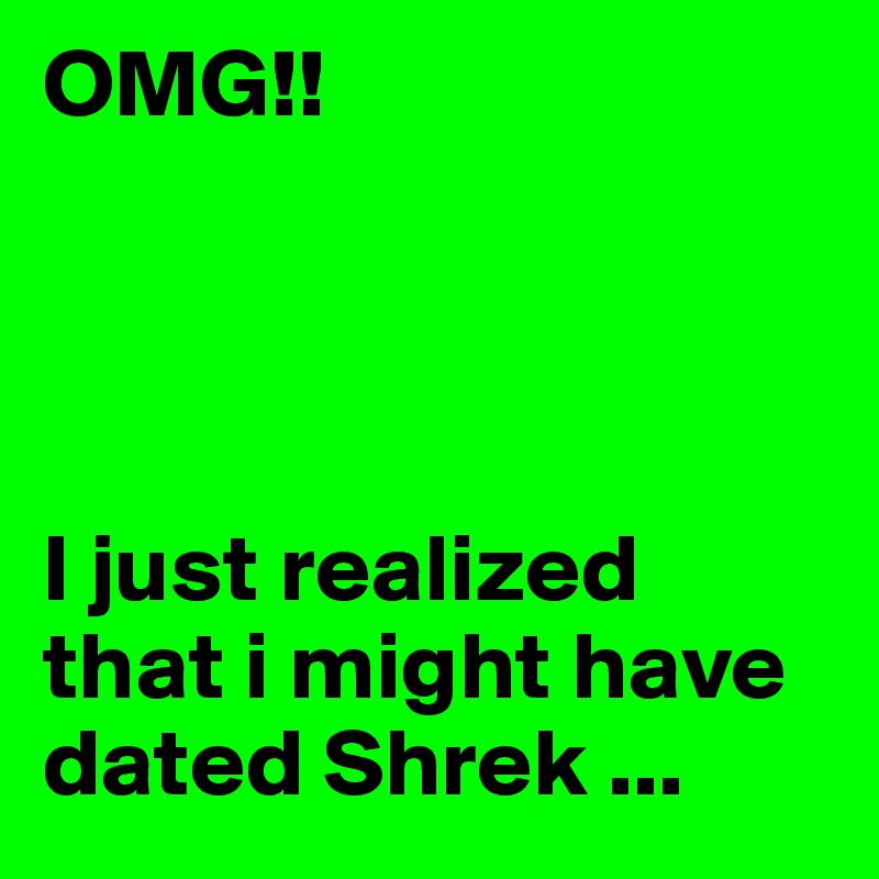 OMG!! 




I just realized that i might have dated Shrek ...