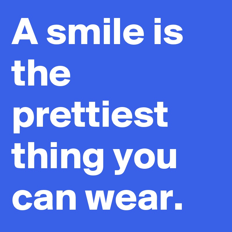 A smile is the prettiest thing you can wear.