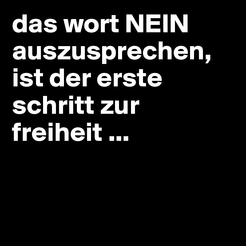 das wort NEIN auszusprechen, ist der erste schritt zur freiheit ...


