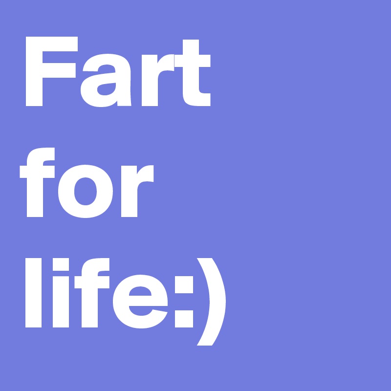 Fart for life:)