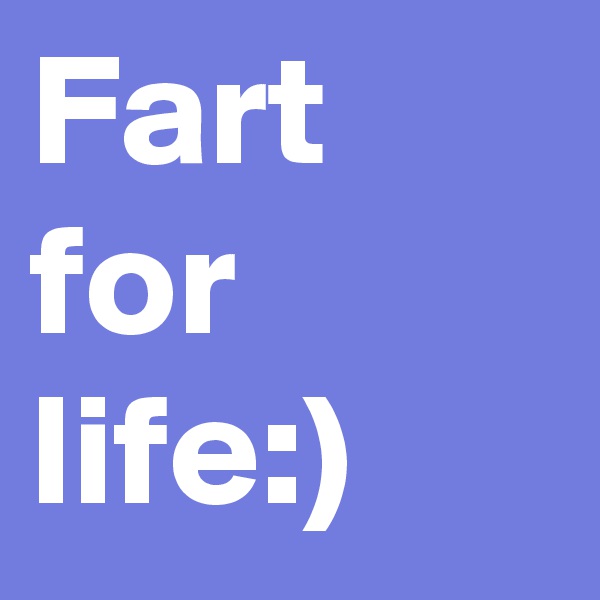 Fart for life:)