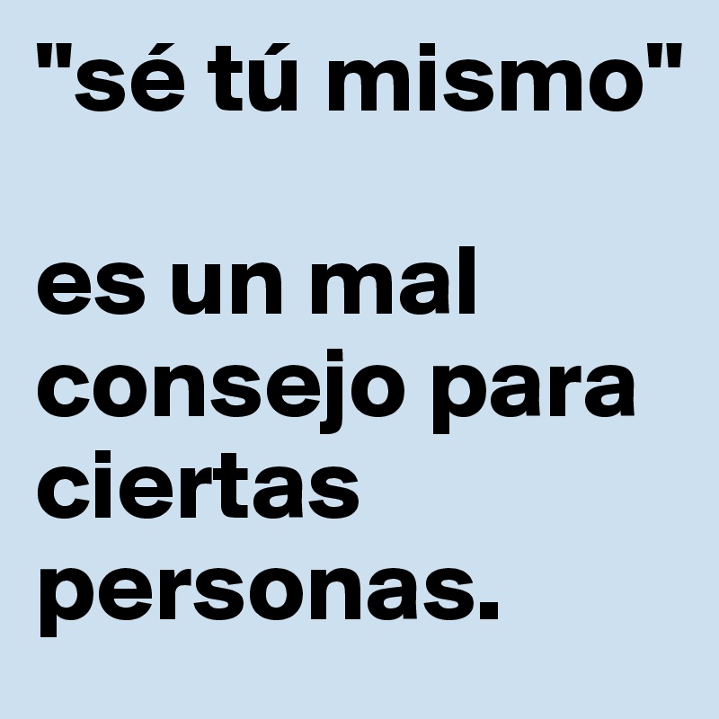 "sé tú mismo" 

es un mal consejo para ciertas personas. 