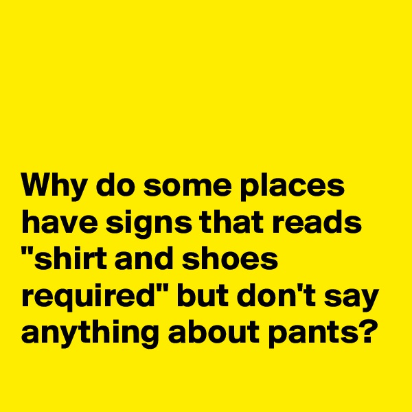 



Why do some places have signs that reads "shirt and shoes required" but don't say anything about pants?