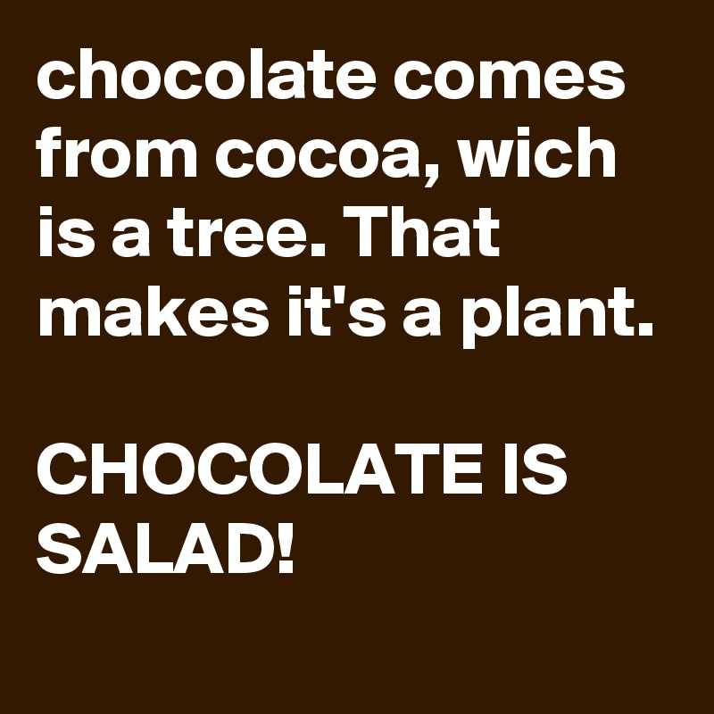 chocolate comes from cocoa, wich is a tree. That makes it's a plant.

CHOCOLATE IS SALAD! 