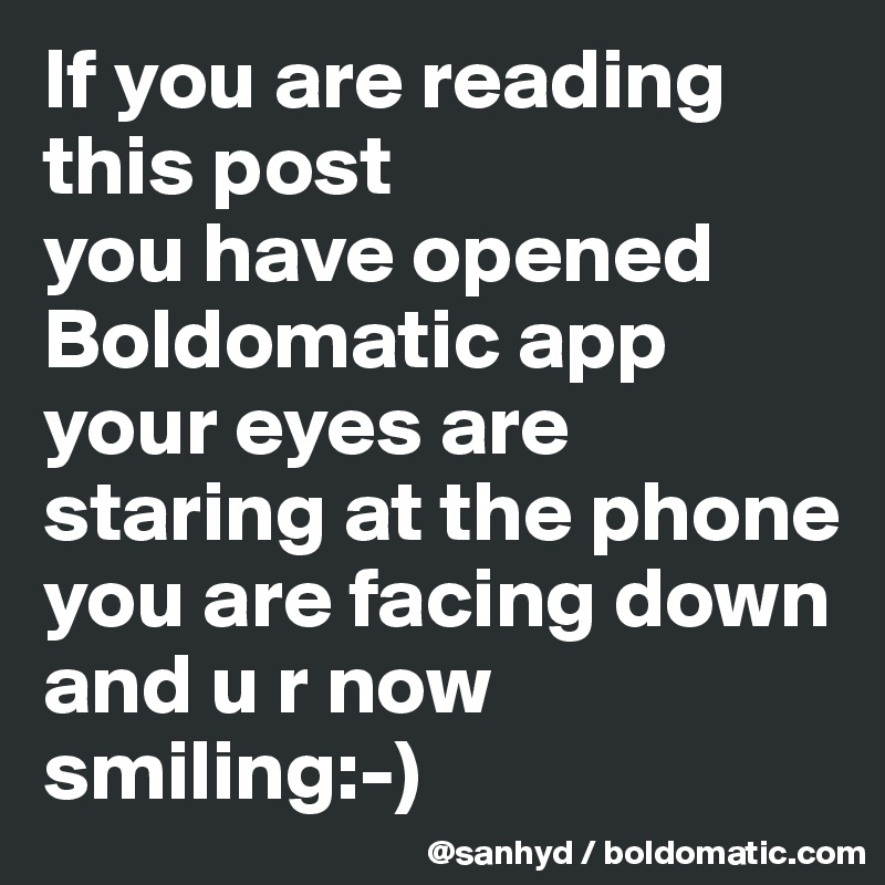 If you are reading this post 
you have opened Boldomatic app
your eyes are staring at the phone
you are facing down
and u r now smiling:-)