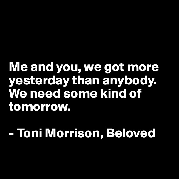 



Me and you, we got more yesterday than anybody. We need some kind of tomorrow.

- Toni Morrison, Beloved

