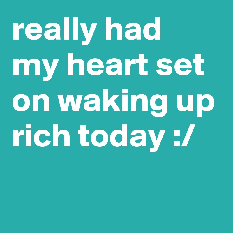 really had my heart set on waking up rich today :/
