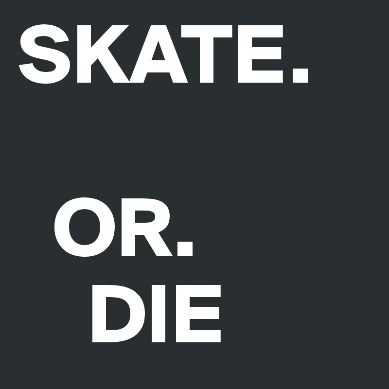 SKATE.        

  OR.             
    DIE