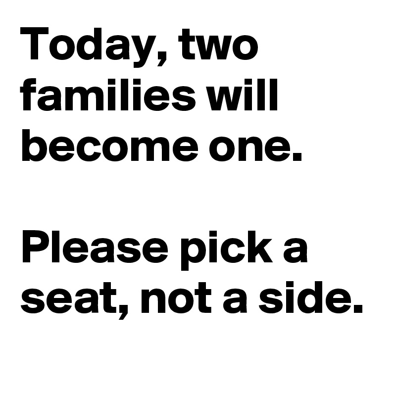 Today, two families will become one.

Please pick a seat, not a side. 