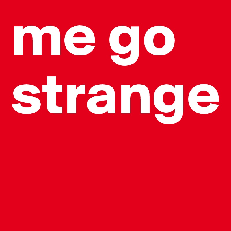 me go strange
