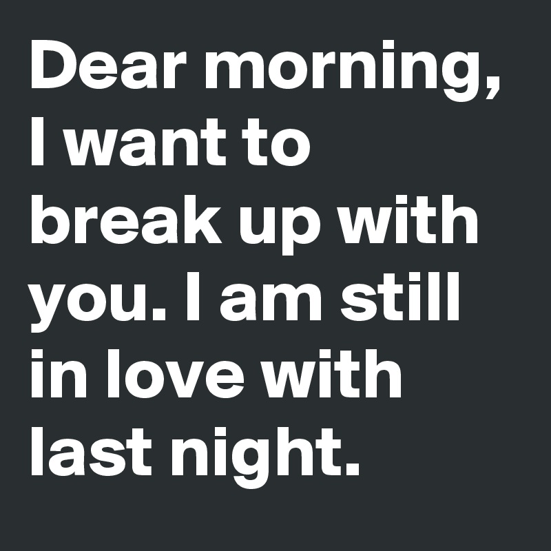 Dear morning, I want to break up with you. I am still in love with last night.