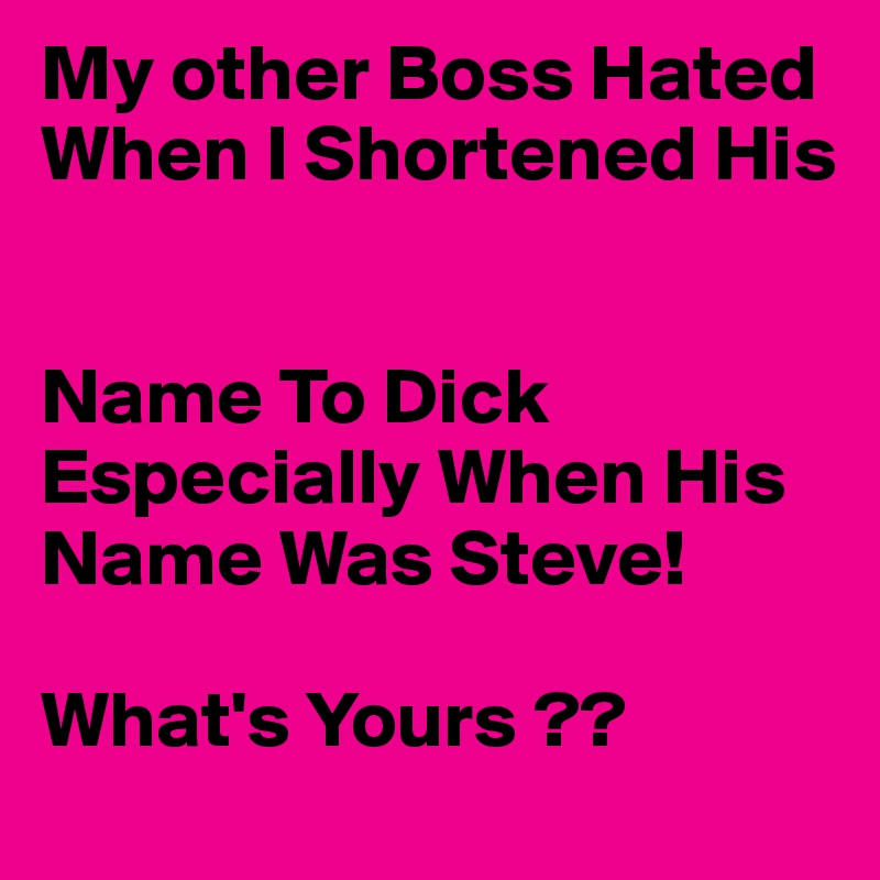 My other Boss Hated When I Shortened His 


Name To Dick Especially When His Name Was Steve!

What's Yours ??
