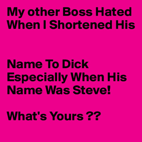 My other Boss Hated When I Shortened His 


Name To Dick Especially When His Name Was Steve!

What's Yours ??
