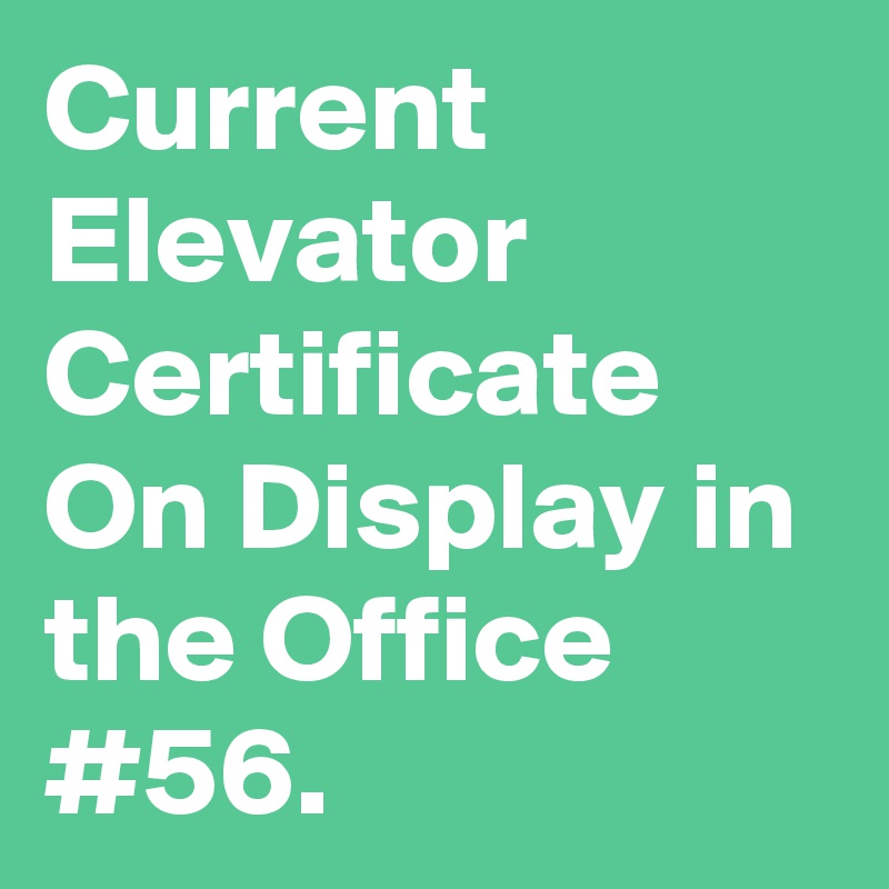 Current Elevator Certificate On Display in the Office #56.