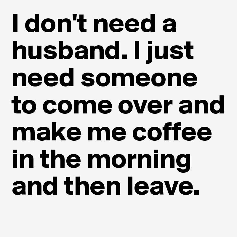 I don't need a husband. I just need someone to come over and make me coffee in the morning and then leave. 