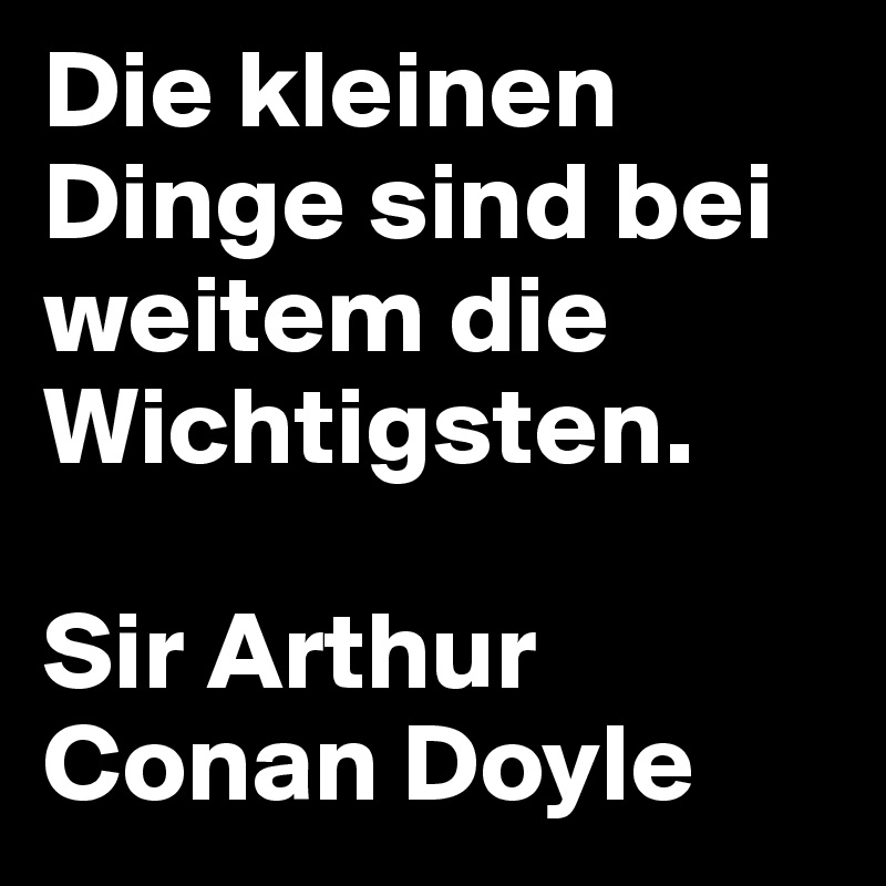 Die kleinen Dinge sind bei weitem die Wichtigsten.

Sir Arthur Conan Doyle