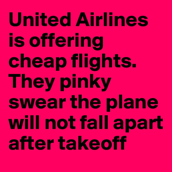 United Airlines is offering cheap flights. They pinky swear the plane will not fall apart after takeoff 