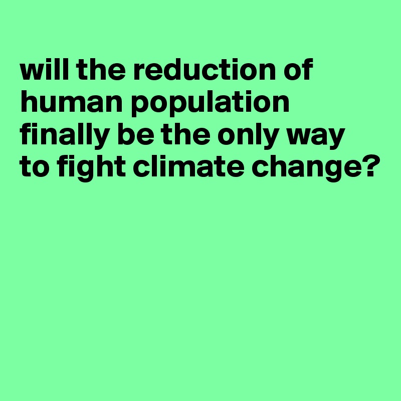 
will the reduction of human population finally be the only way to fight climate change?




