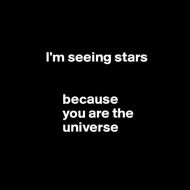 
         

             I'm seeing stars

                   
                   because 
                   you are the 
                   universe


                
