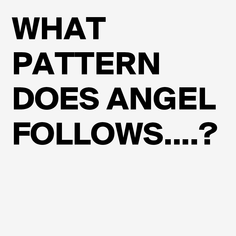 WHAT PATTERN DOES ANGEL FOLLOWS....?