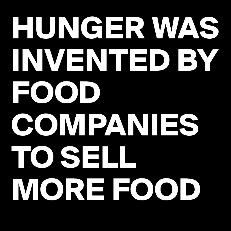 HUNGER WAS INVENTED BY FOOD COMPANIES TO SELL MORE FOOD 