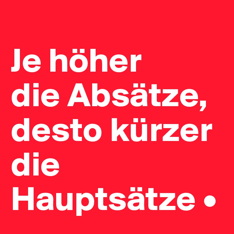 
Je höher
die Absätze, desto kürzer die Hauptsätze •