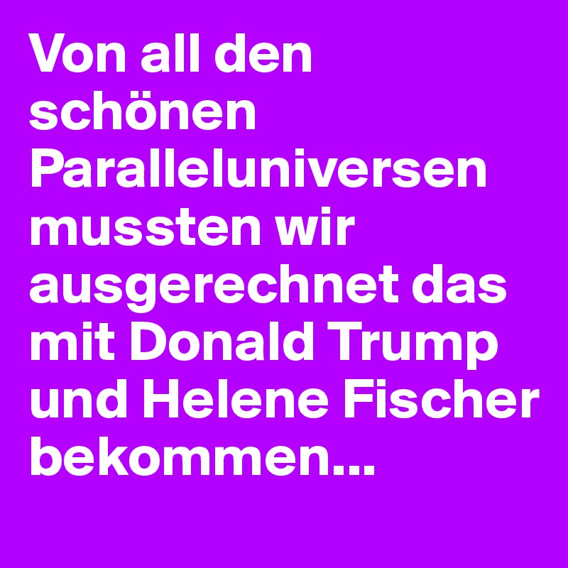 Von all den schönen Paralleluniversen mussten wir ausgerechnet das mit Donald Trump und Helene Fischer bekommen...