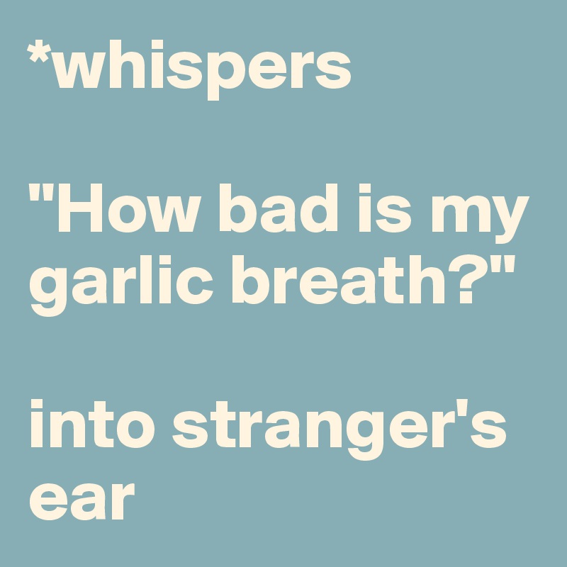 *whispers

"How bad is my garlic breath?" 

into stranger's ear