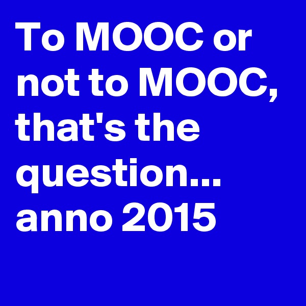 To MOOC or not to MOOC, that's the question... anno 2015