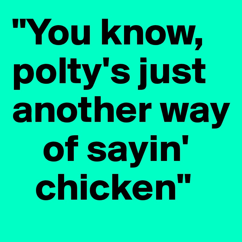 "You know, polty's just another way  
    of sayin'      
   chicken" 