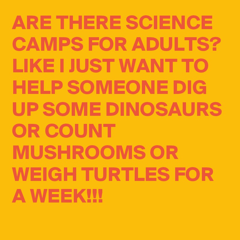 ARE THERE SCIENCE CAMPS FOR ADULTS? LIKE I JUST WANT TO HELP SOMEONE DIG UP SOME DINOSAURS OR COUNT MUSHROOMS OR WEIGH TURTLES FOR A WEEK!!!