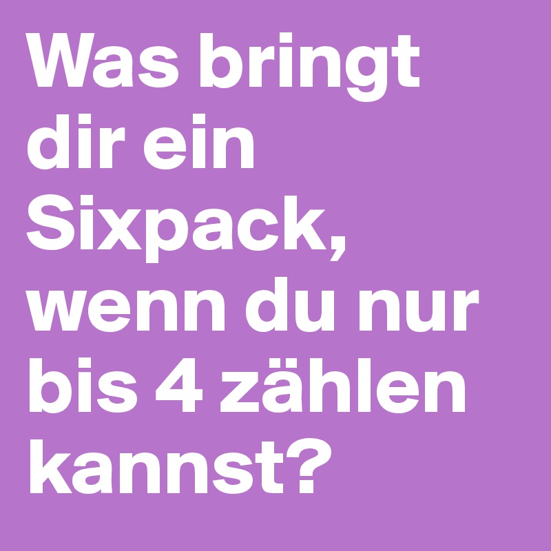 Was bringt dir ein Sixpack, wenn du nur bis 4 zählen kannst?