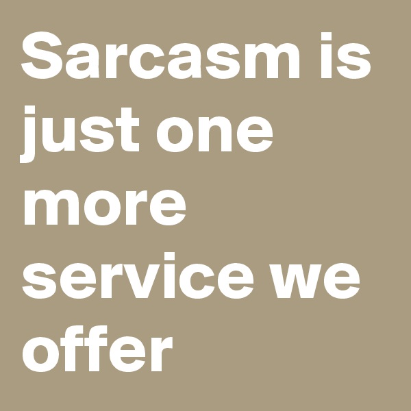 Sarcasm is just one more service we offer