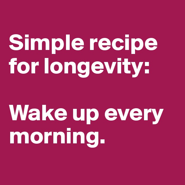 
Simple recipe for longevity:

Wake up every morning.
