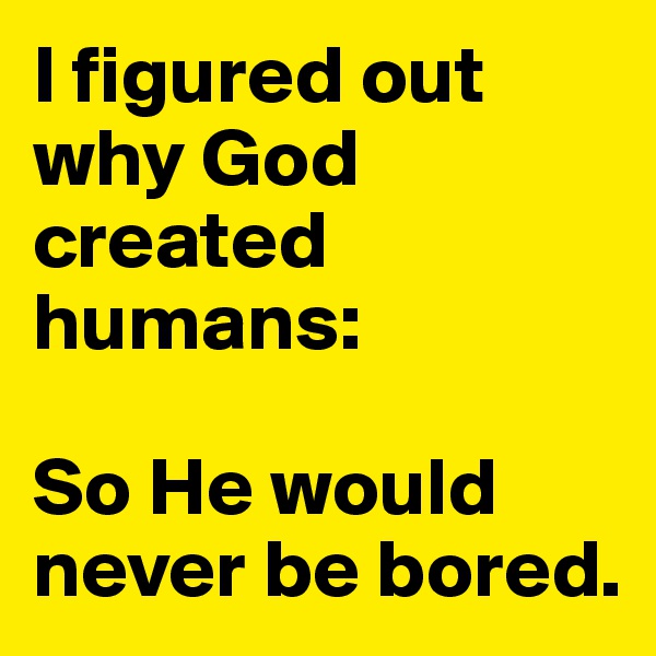 I figured out why God created humans: 

So He would never be bored.